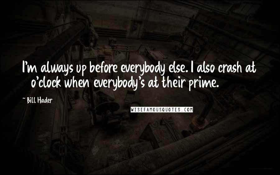 Bill Hader Quotes: I'm always up before everybody else. I also crash at 3 o'clock when everybody's at their prime.