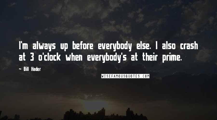 Bill Hader Quotes: I'm always up before everybody else. I also crash at 3 o'clock when everybody's at their prime.