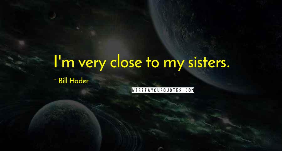 Bill Hader Quotes: I'm very close to my sisters.