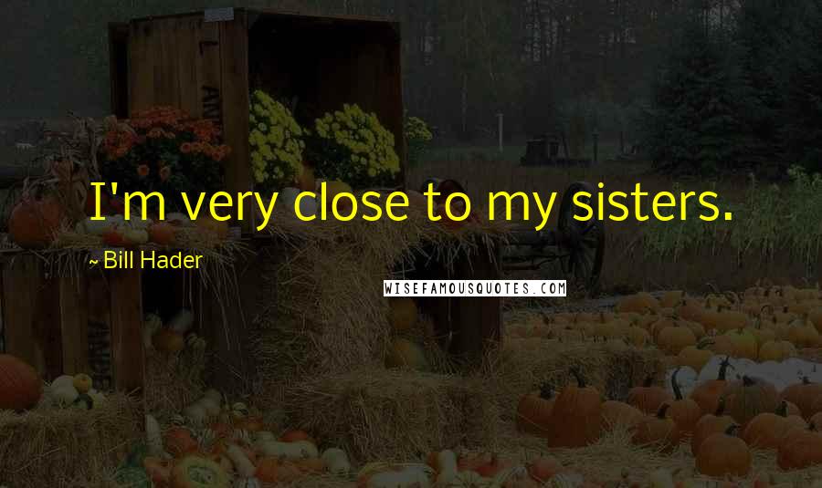 Bill Hader Quotes: I'm very close to my sisters.