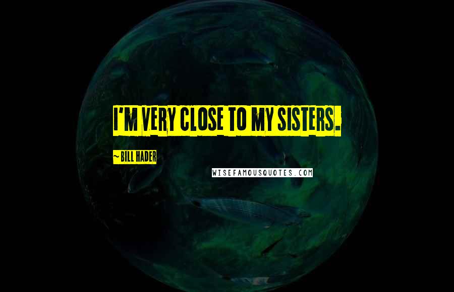 Bill Hader Quotes: I'm very close to my sisters.