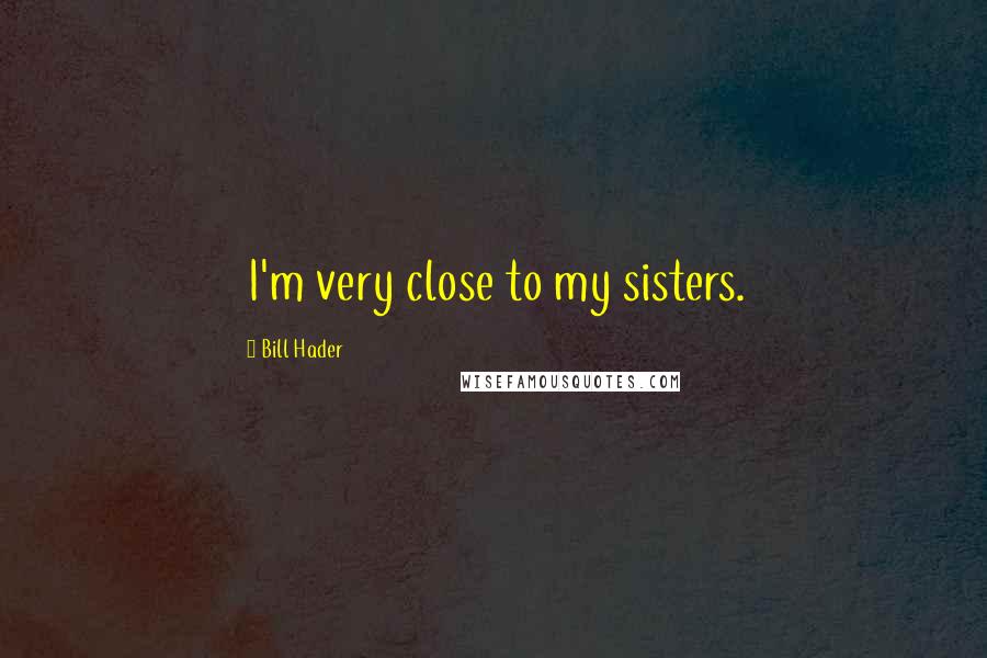 Bill Hader Quotes: I'm very close to my sisters.