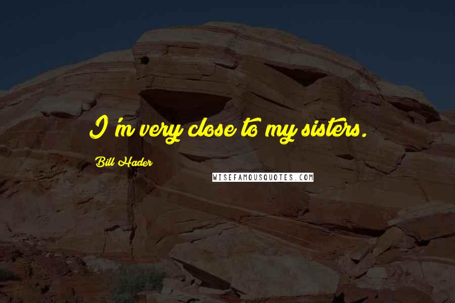 Bill Hader Quotes: I'm very close to my sisters.