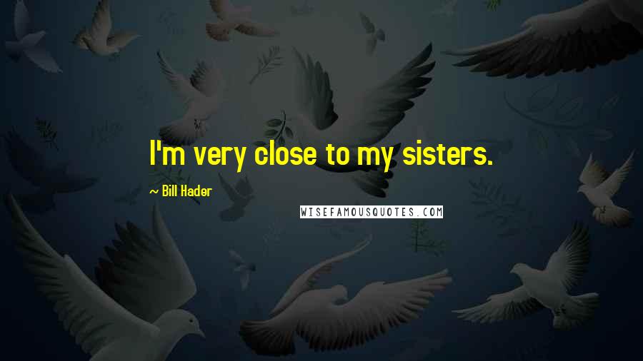 Bill Hader Quotes: I'm very close to my sisters.