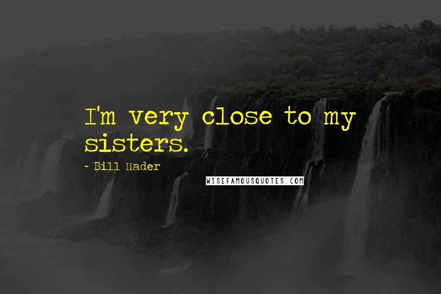 Bill Hader Quotes: I'm very close to my sisters.