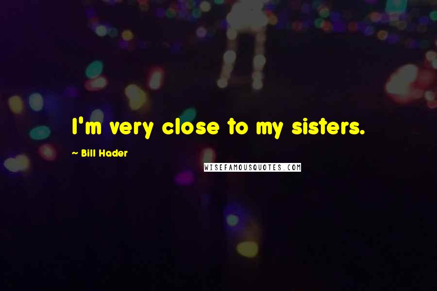 Bill Hader Quotes: I'm very close to my sisters.