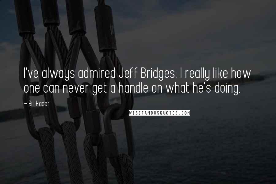 Bill Hader Quotes: I've always admired Jeff Bridges. I really like how one can never get a handle on what he's doing.