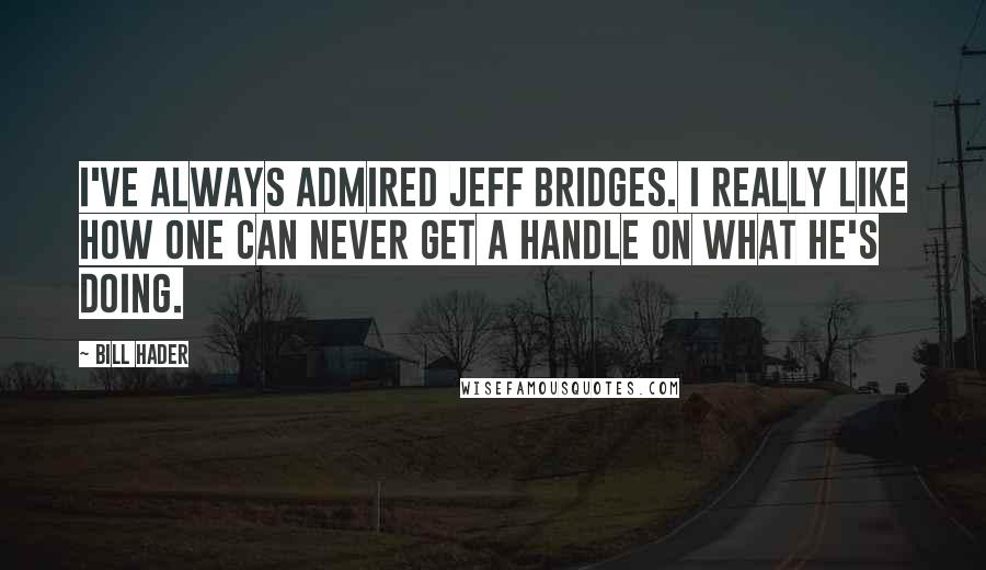 Bill Hader Quotes: I've always admired Jeff Bridges. I really like how one can never get a handle on what he's doing.