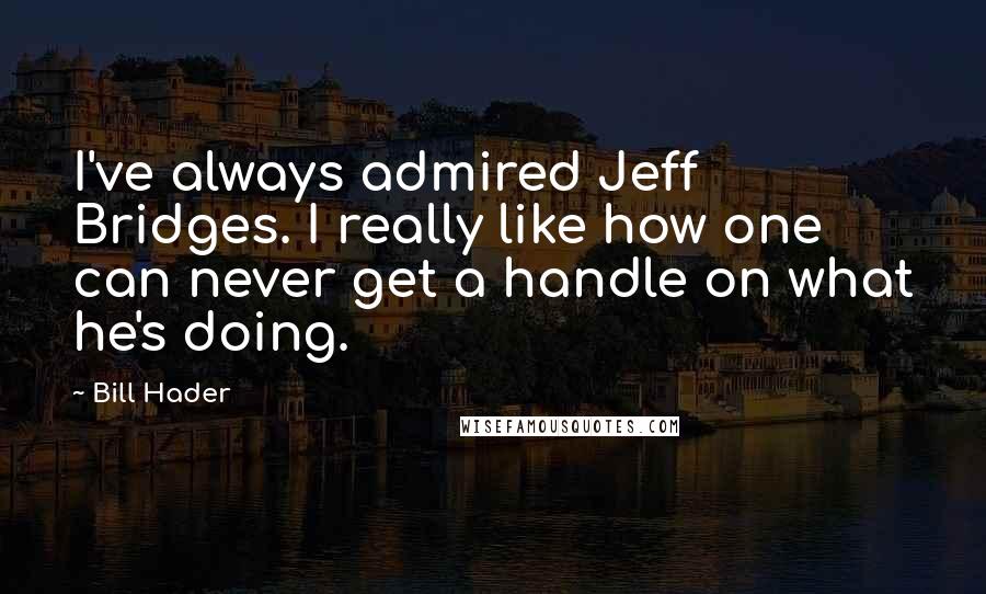 Bill Hader Quotes: I've always admired Jeff Bridges. I really like how one can never get a handle on what he's doing.