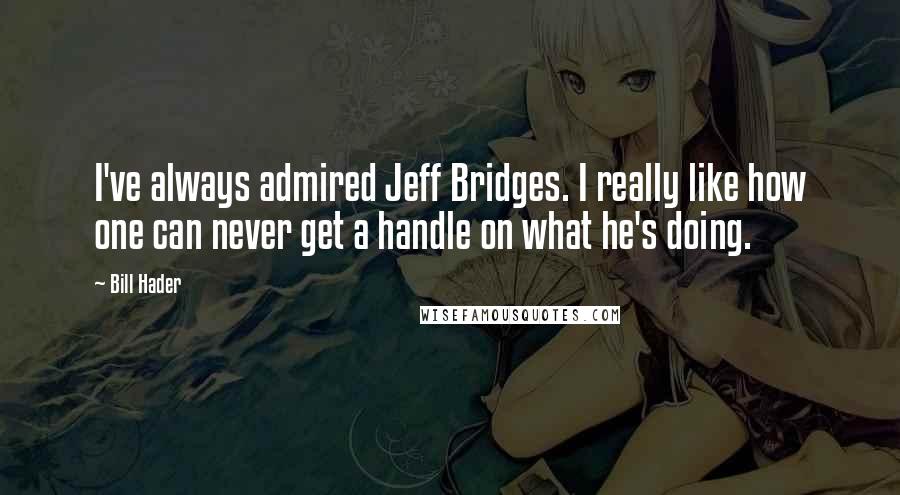 Bill Hader Quotes: I've always admired Jeff Bridges. I really like how one can never get a handle on what he's doing.