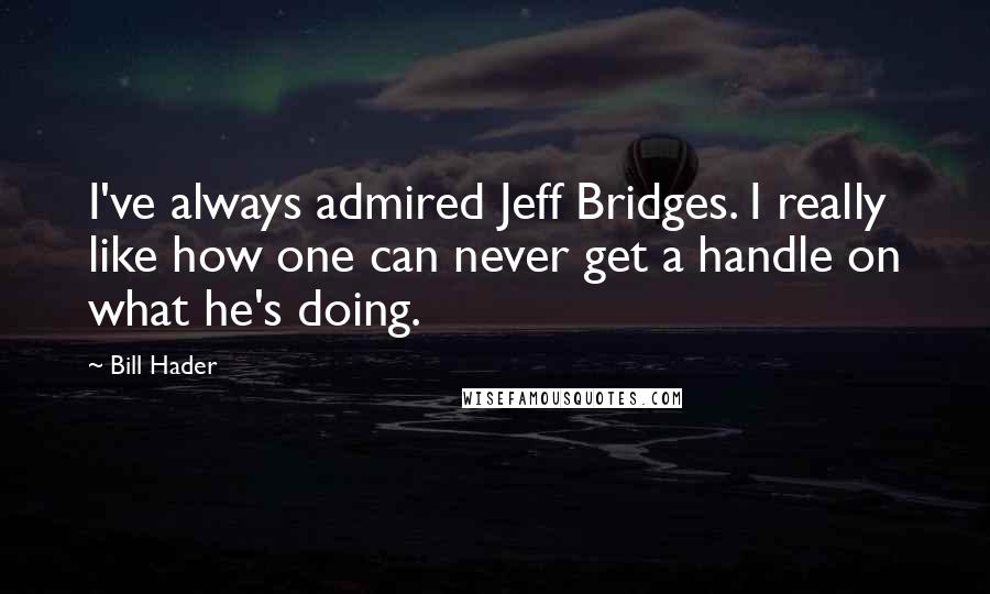 Bill Hader Quotes: I've always admired Jeff Bridges. I really like how one can never get a handle on what he's doing.