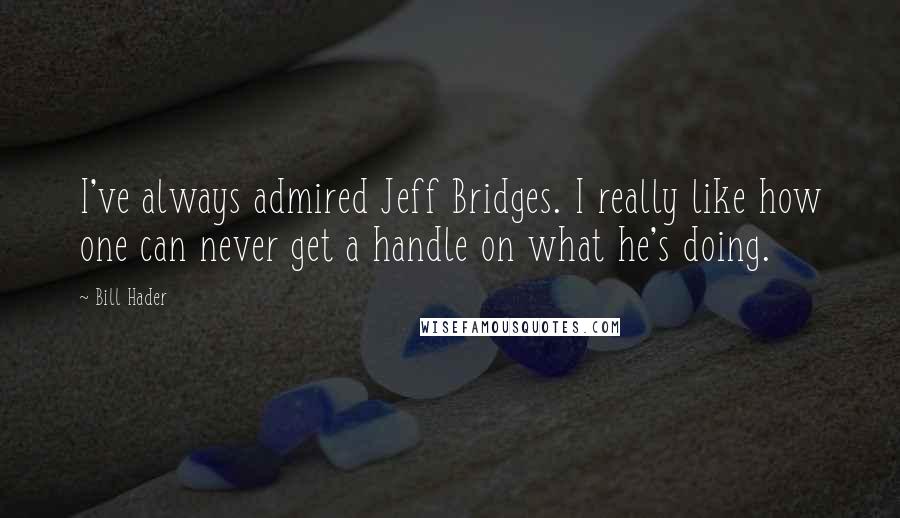 Bill Hader Quotes: I've always admired Jeff Bridges. I really like how one can never get a handle on what he's doing.