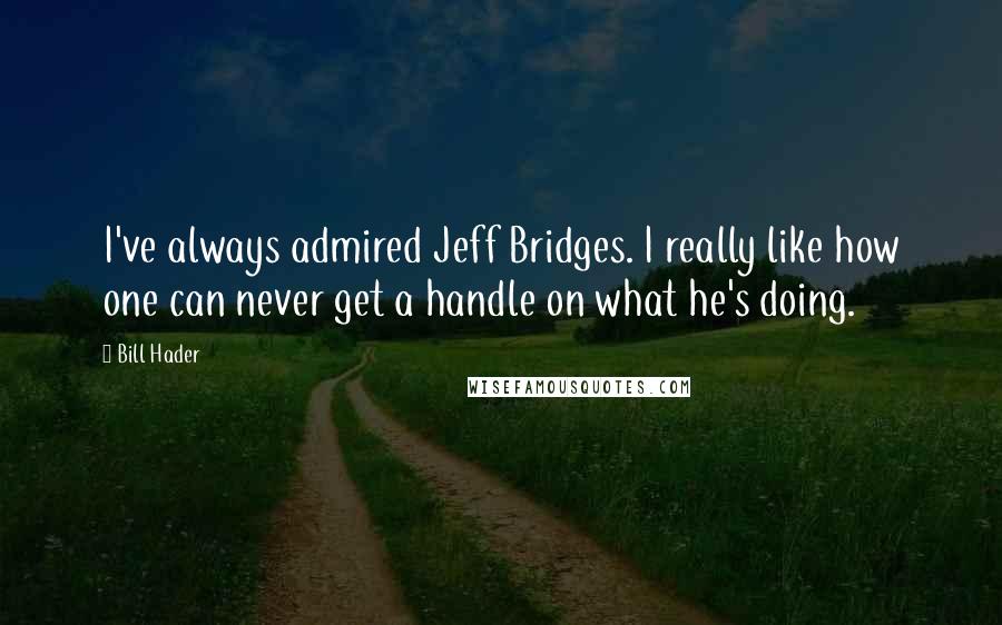 Bill Hader Quotes: I've always admired Jeff Bridges. I really like how one can never get a handle on what he's doing.