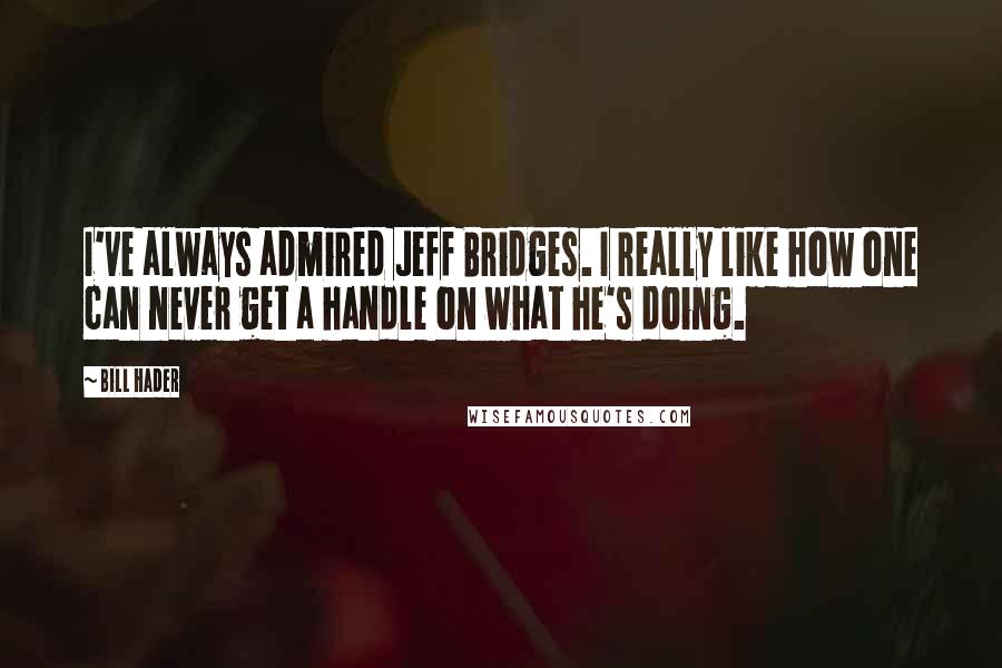 Bill Hader Quotes: I've always admired Jeff Bridges. I really like how one can never get a handle on what he's doing.