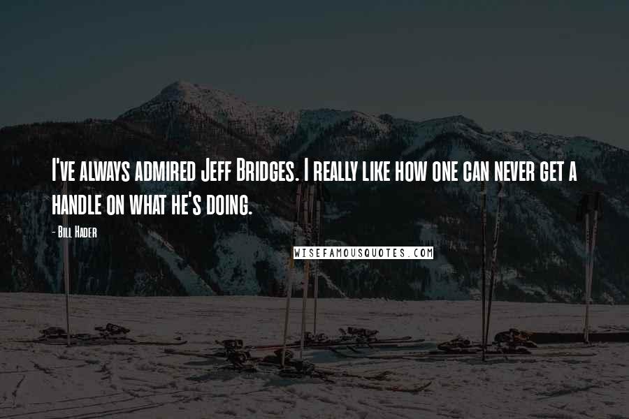Bill Hader Quotes: I've always admired Jeff Bridges. I really like how one can never get a handle on what he's doing.