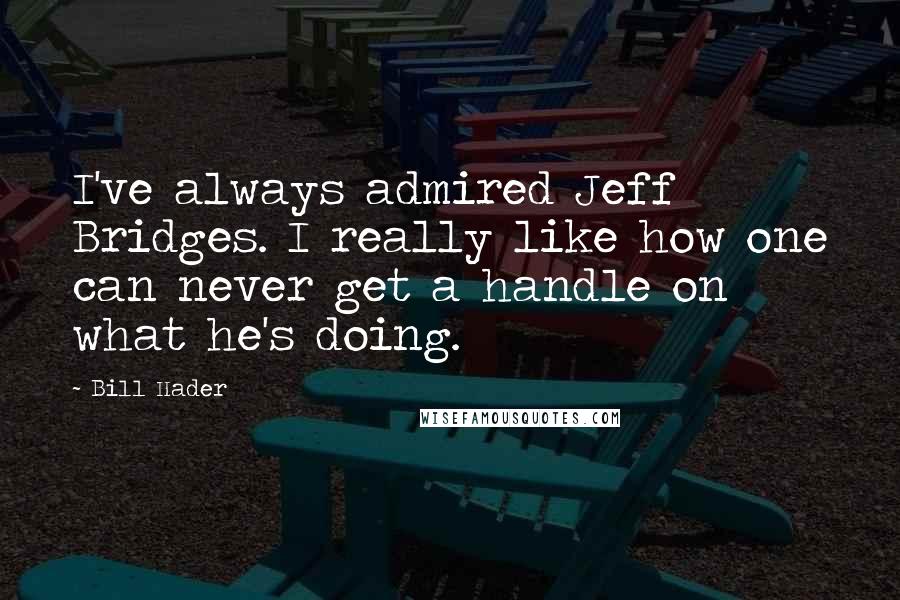 Bill Hader Quotes: I've always admired Jeff Bridges. I really like how one can never get a handle on what he's doing.
