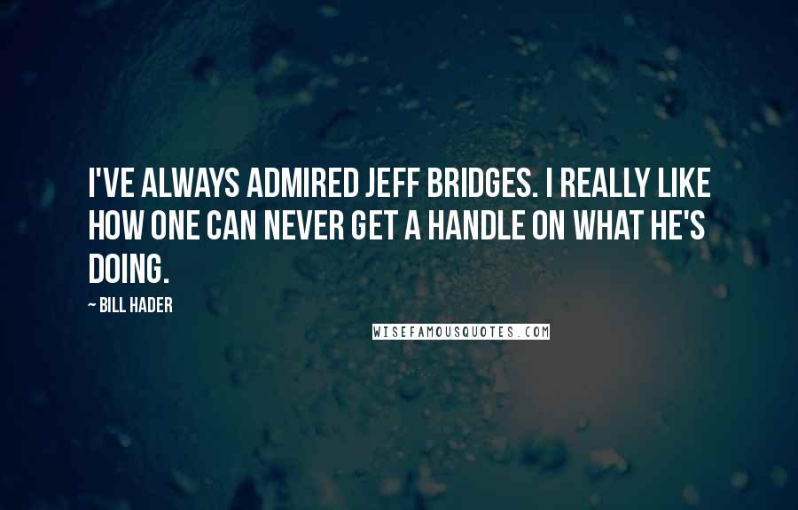 Bill Hader Quotes: I've always admired Jeff Bridges. I really like how one can never get a handle on what he's doing.