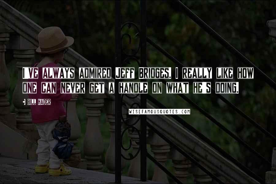 Bill Hader Quotes: I've always admired Jeff Bridges. I really like how one can never get a handle on what he's doing.