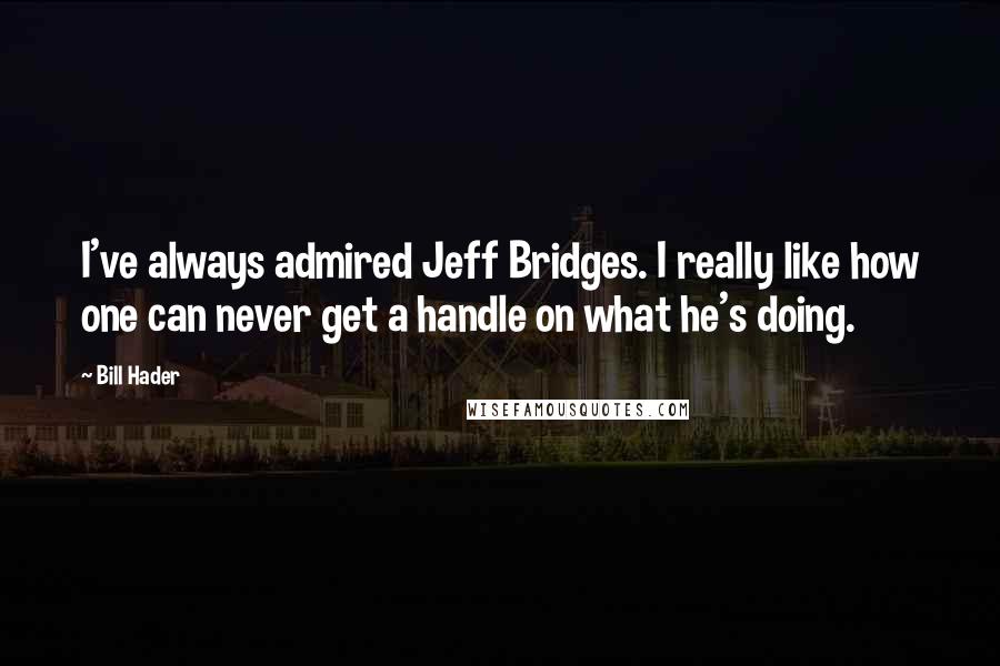 Bill Hader Quotes: I've always admired Jeff Bridges. I really like how one can never get a handle on what he's doing.