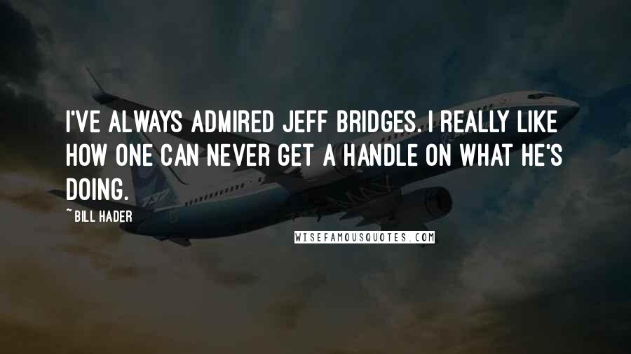 Bill Hader Quotes: I've always admired Jeff Bridges. I really like how one can never get a handle on what he's doing.