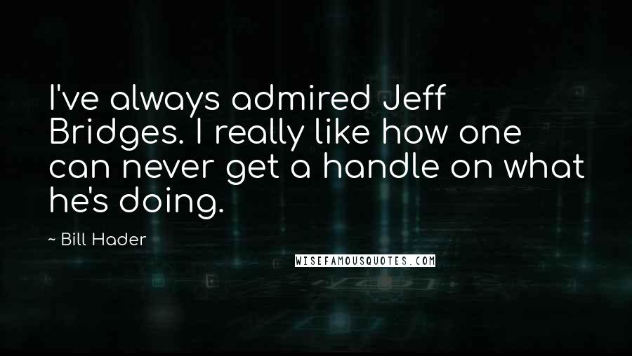 Bill Hader Quotes: I've always admired Jeff Bridges. I really like how one can never get a handle on what he's doing.