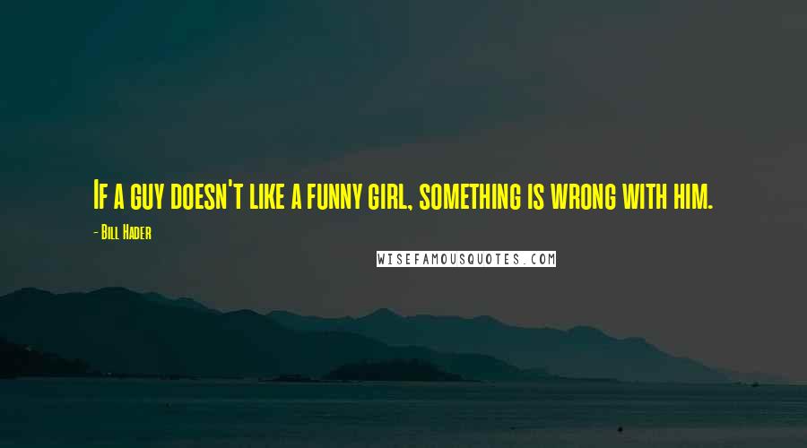 Bill Hader Quotes: If a guy doesn't like a funny girl, something is wrong with him.