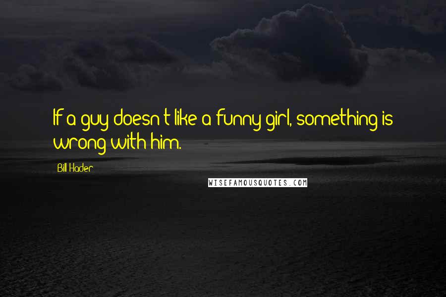 Bill Hader Quotes: If a guy doesn't like a funny girl, something is wrong with him.