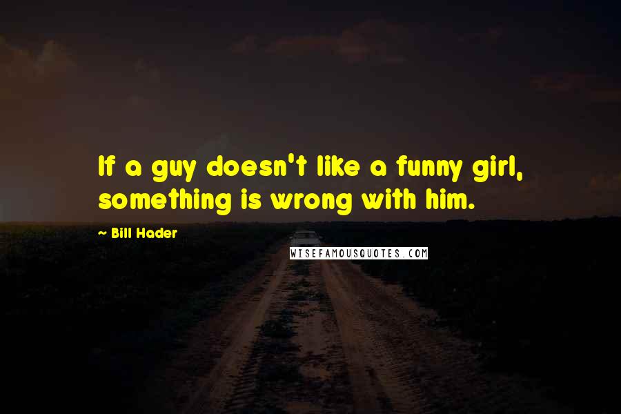 Bill Hader Quotes: If a guy doesn't like a funny girl, something is wrong with him.