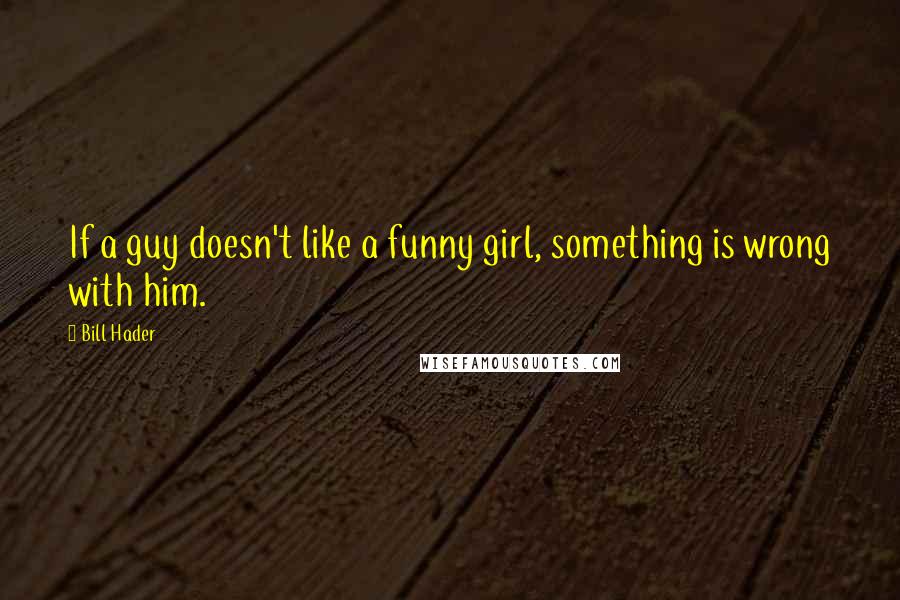 Bill Hader Quotes: If a guy doesn't like a funny girl, something is wrong with him.