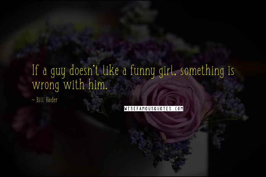 Bill Hader Quotes: If a guy doesn't like a funny girl, something is wrong with him.
