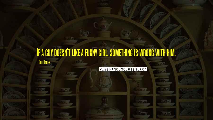 Bill Hader Quotes: If a guy doesn't like a funny girl, something is wrong with him.