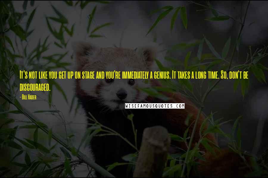 Bill Hader Quotes: It's not like you get up on stage and you're immediately a genius. It takes a long time. So, don't be discouraged.
