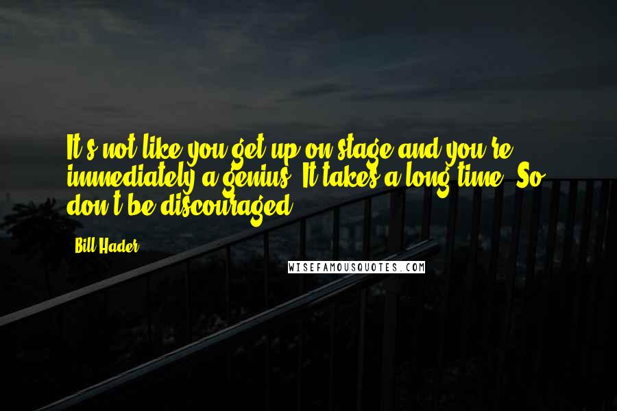 Bill Hader Quotes: It's not like you get up on stage and you're immediately a genius. It takes a long time. So, don't be discouraged.