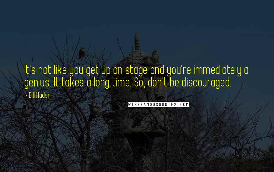 Bill Hader Quotes: It's not like you get up on stage and you're immediately a genius. It takes a long time. So, don't be discouraged.