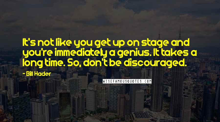 Bill Hader Quotes: It's not like you get up on stage and you're immediately a genius. It takes a long time. So, don't be discouraged.