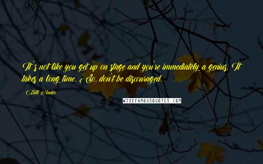 Bill Hader Quotes: It's not like you get up on stage and you're immediately a genius. It takes a long time. So, don't be discouraged.