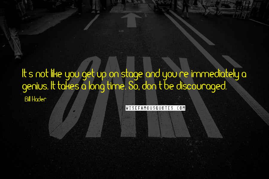 Bill Hader Quotes: It's not like you get up on stage and you're immediately a genius. It takes a long time. So, don't be discouraged.