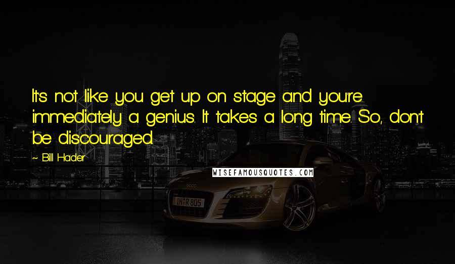 Bill Hader Quotes: It's not like you get up on stage and you're immediately a genius. It takes a long time. So, don't be discouraged.