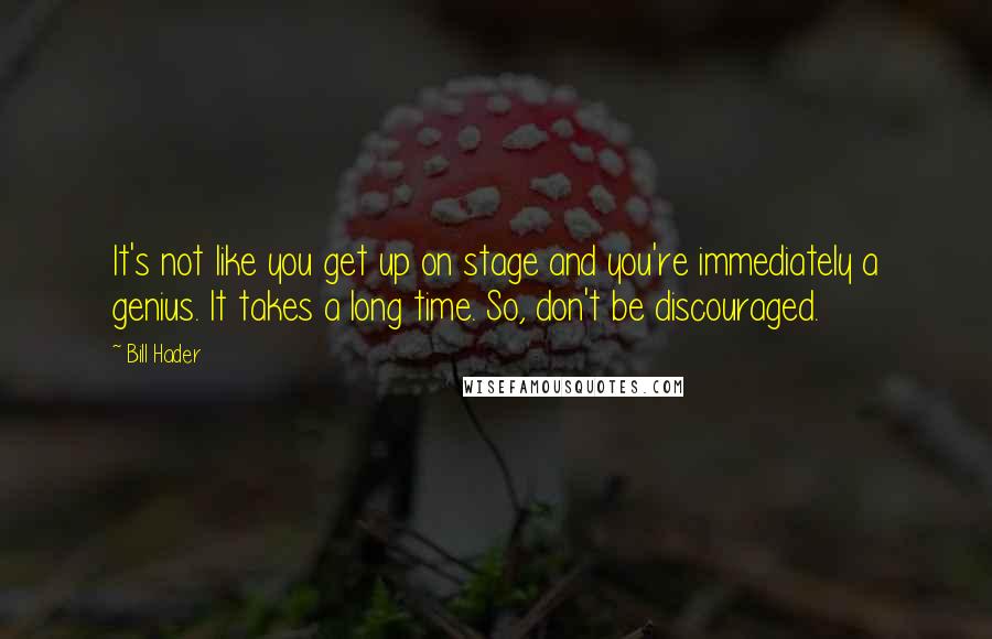 Bill Hader Quotes: It's not like you get up on stage and you're immediately a genius. It takes a long time. So, don't be discouraged.