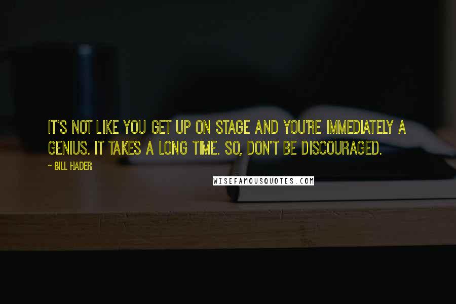 Bill Hader Quotes: It's not like you get up on stage and you're immediately a genius. It takes a long time. So, don't be discouraged.