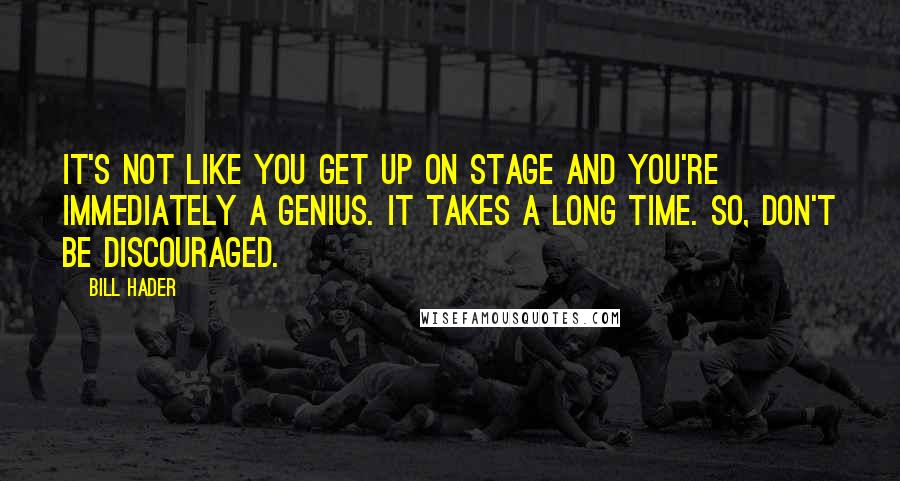 Bill Hader Quotes: It's not like you get up on stage and you're immediately a genius. It takes a long time. So, don't be discouraged.