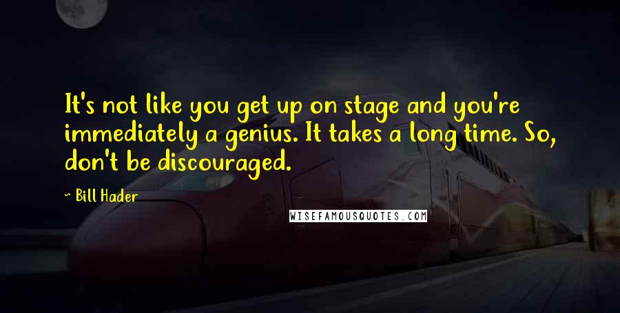 Bill Hader Quotes: It's not like you get up on stage and you're immediately a genius. It takes a long time. So, don't be discouraged.