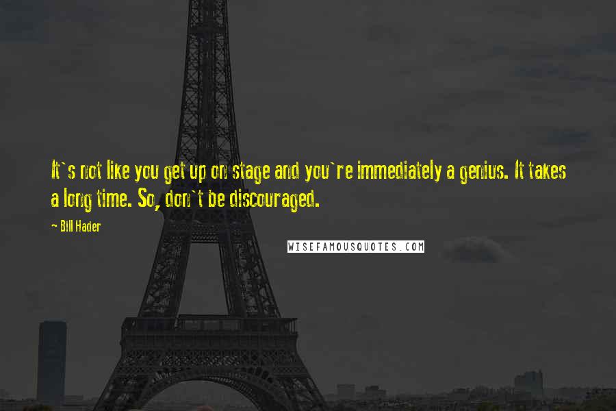 Bill Hader Quotes: It's not like you get up on stage and you're immediately a genius. It takes a long time. So, don't be discouraged.