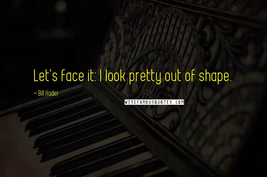 Bill Hader Quotes: Let's face it: I look pretty out of shape.