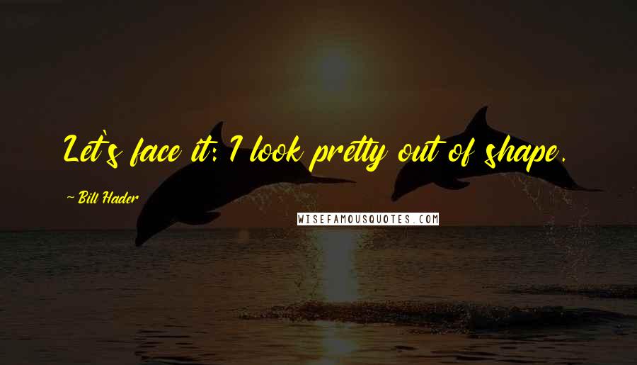 Bill Hader Quotes: Let's face it: I look pretty out of shape.