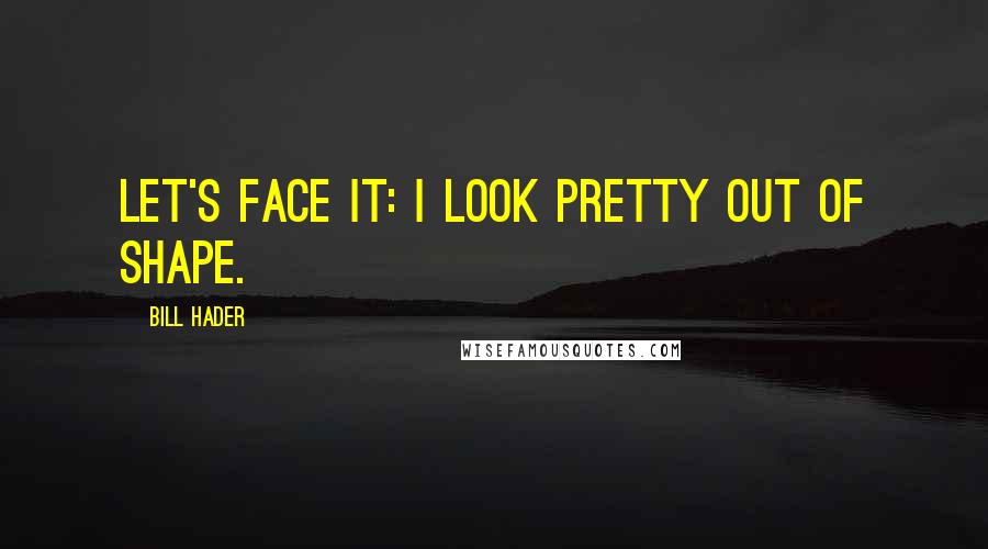 Bill Hader Quotes: Let's face it: I look pretty out of shape.