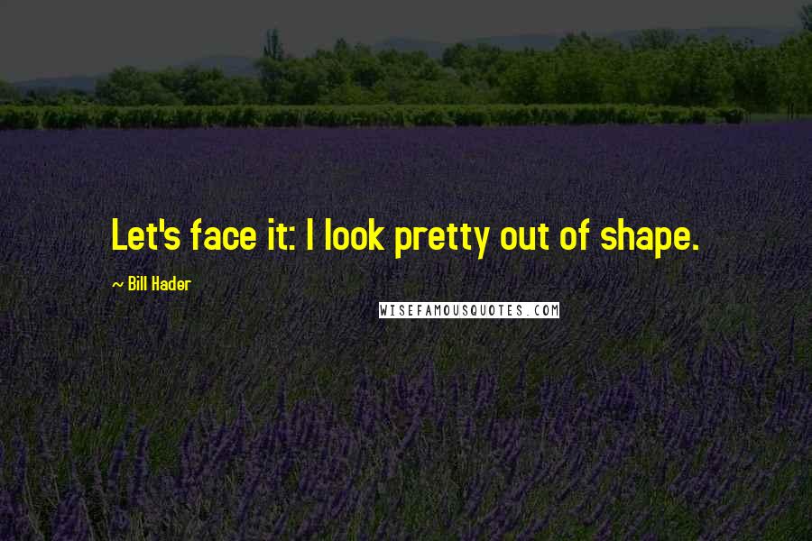 Bill Hader Quotes: Let's face it: I look pretty out of shape.