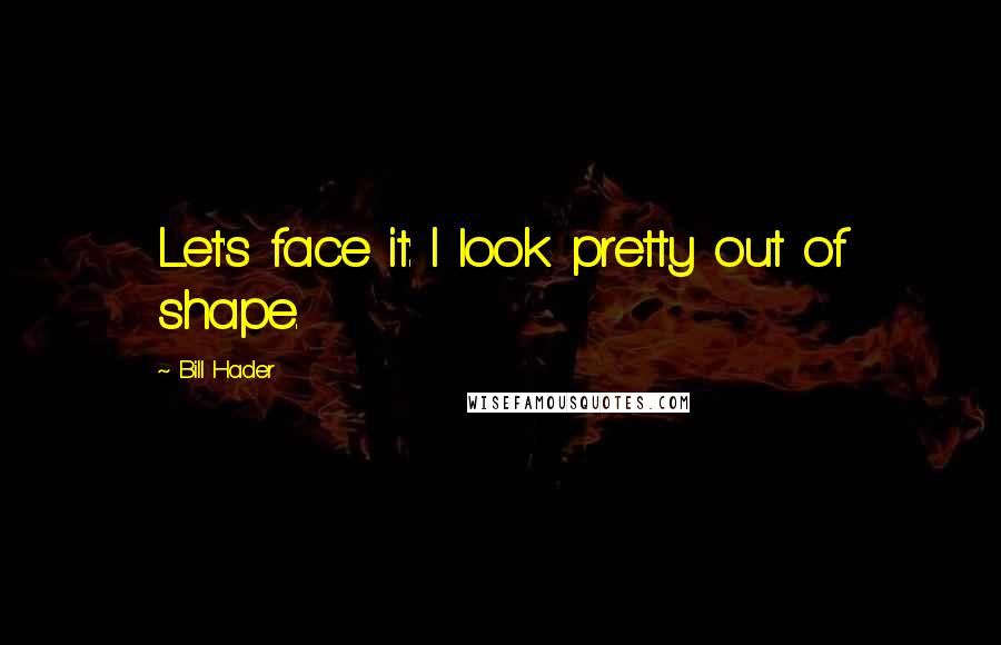 Bill Hader Quotes: Let's face it: I look pretty out of shape.