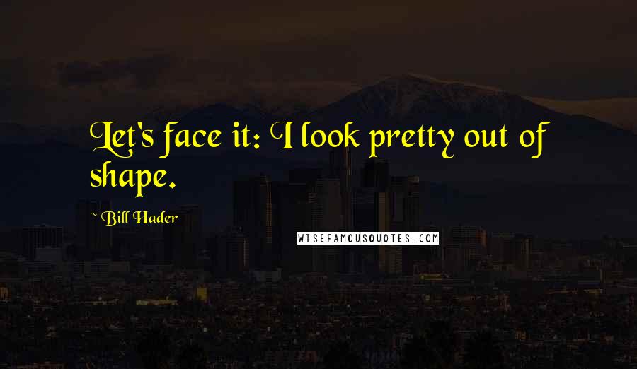 Bill Hader Quotes: Let's face it: I look pretty out of shape.