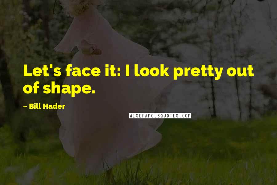 Bill Hader Quotes: Let's face it: I look pretty out of shape.